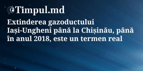 DECLARAȚIA ZILEI / Extinderea gazoductului Iași-Ungheni până la Chișinău, până în anul 2018, este un termen REAL DECLARAȚIA ZILEI / Extinderea gazoductului Iași-Ungheni până la Chișinău, până în anul 2018, este un termen REAL